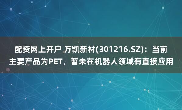 配资网上开户 万凯新材(301216.SZ):当前主要产品为PET,暂未在机器人领域有直接应用