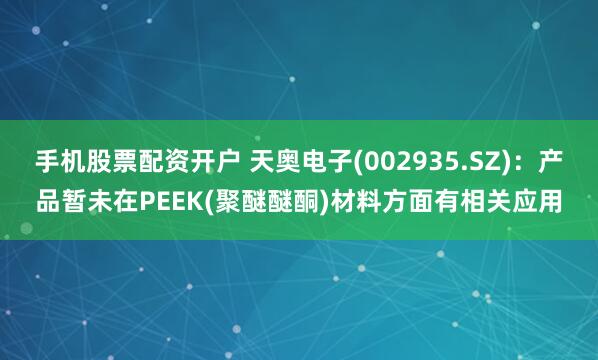 手机股票配资开户 天奥电子(002935.SZ)：产品暂未在PEEK(聚醚醚酮)材料方面有相关应用