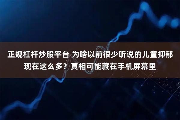 正规杠杆炒股平台 为啥以前很少听说的儿童抑郁现在这么多?真相可能藏在手机屏幕里