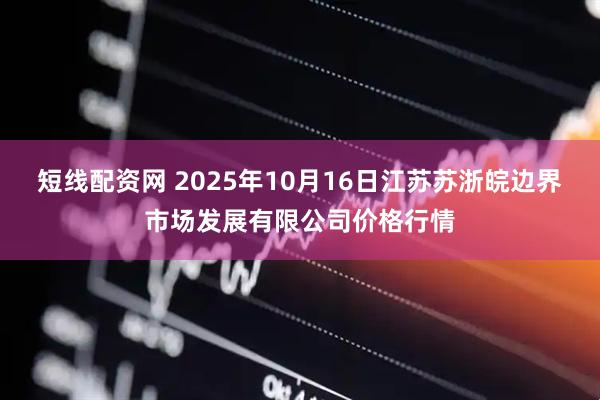 短线配资网 2025年10月16日江苏苏浙皖边界市场发展有限公司价格行情