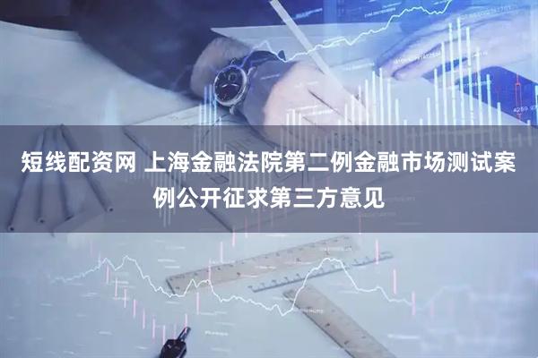 短线配资网 上海金融法院第二例金融市场测试案例公开征求第三方意见