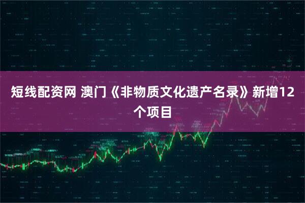 短线配资网 澳门《非物质文化遗产名录》新增12个项目