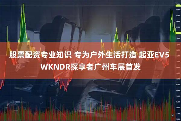 股票配资专业知识 专为户外生活打造 起亚EV5 WKNDR探享者广州车展首发