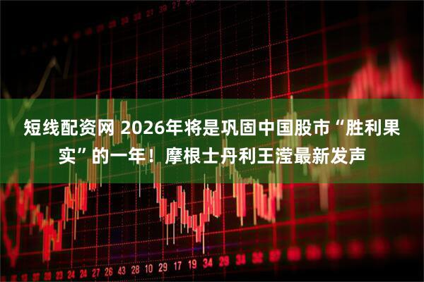 短线配资网 2026年将是巩固中国股市“胜利果实”的一年！摩根士丹利王滢最新发声