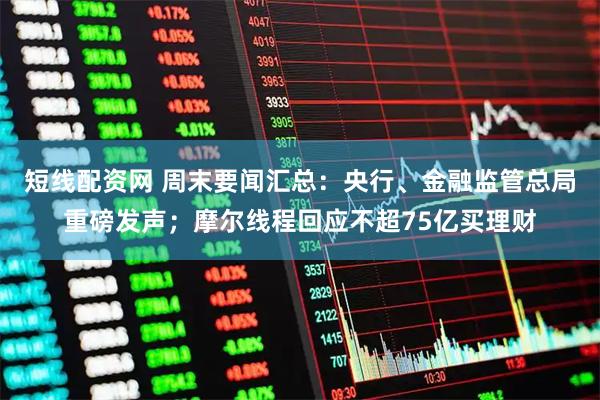 短线配资网 周末要闻汇总：央行、金融监管总局重磅发声；摩尔线程回应不超75亿买理财
