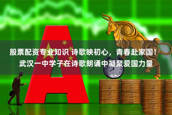 股票配资专业知识 诗歌映初心，青春赴家国！ 武汉一中学子在诗歌朗诵中凝聚爱国力量