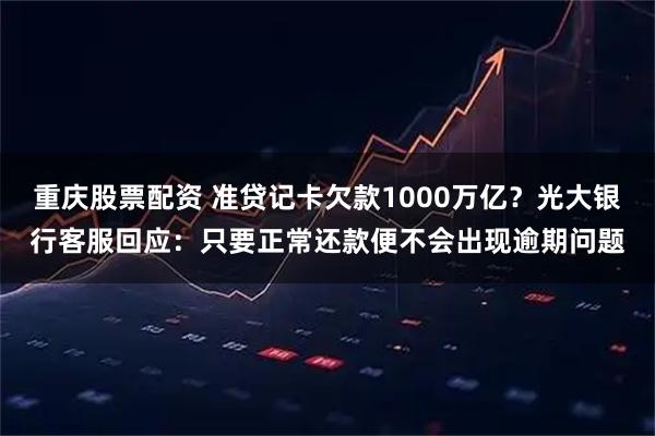 重庆股票配资 准贷记卡欠款1000万亿？光大银行客服回应：只要正常还款便不会出现逾期问题