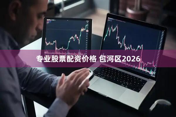 专业股票配资价格 包河区2026