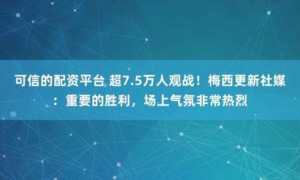 可信的配资平台 超7.5万人观战！梅西更新社媒：重要的胜利，场上气氛非常热烈