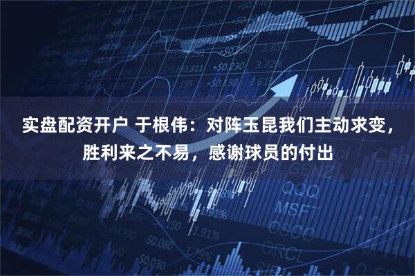 实盘配资开户 于根伟：对阵玉昆我们主动求变，胜利来之不易，感谢球员的付出