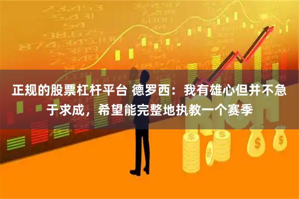 正规的股票杠杆平台 德罗西：我有雄心但并不急于求成，希望能完整地执教一个赛季