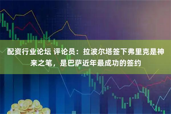 配资行业论坛 评论员：拉波尔塔签下弗里克是神来之笔，是巴萨近年最成功的签约