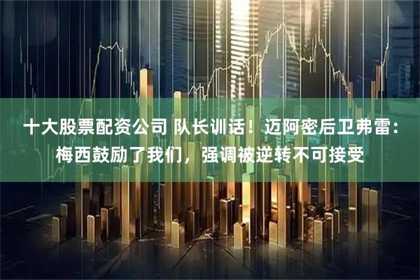十大股票配资公司 队长训话！迈阿密后卫弗雷：梅西鼓励了我们，强调被逆转不可接受