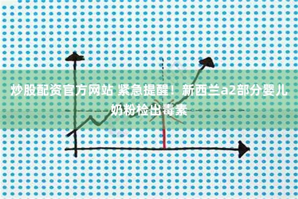 炒股配资官方网站 紧急提醒！新西兰a2部分婴儿奶粉检出毒素