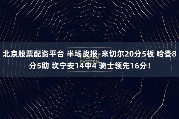 北京股票配资平台 半场战报-米切尔20分5板 哈登8分5助 坎宁安14中4 骑士领先16分！