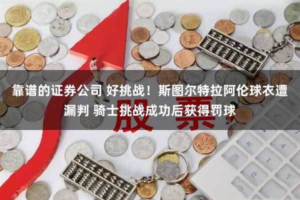 靠谱的证券公司 好挑战！斯图尔特拉阿伦球衣遭漏判 骑士挑战成功后获得罚球