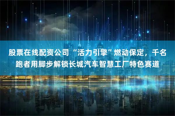 股票在线配资公司 “活力引擎”燃动保定，千名跑者用脚步解锁长城汽车智慧工厂特色赛道