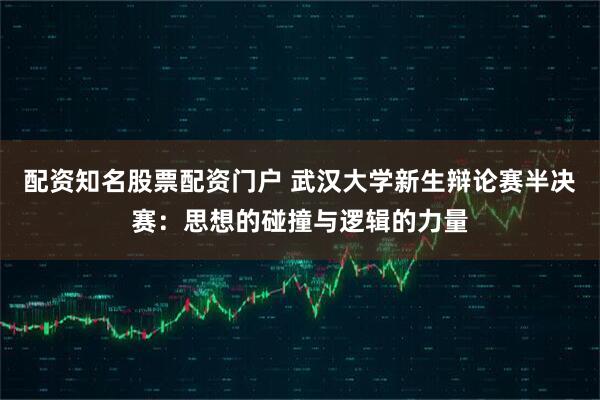配资知名股票配资门户 武汉大学新生辩论赛半决赛：思想的碰撞与逻辑的力量