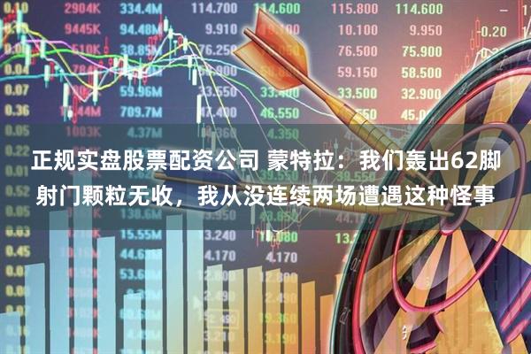 正规实盘股票配资公司 蒙特拉：我们轰出62脚射门颗粒无收，我从没连续两场遭遇这种怪事