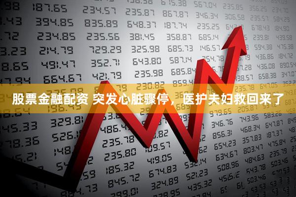 股票金融配资 突发心脏骤停,医护夫妇救回来了