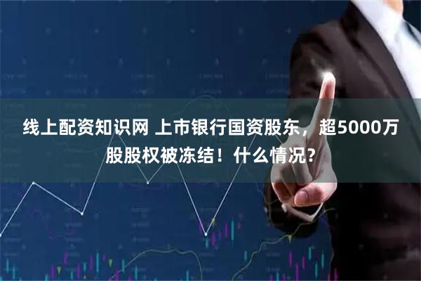 线上配资知识网 上市银行国资股东,超5000万股股权被冻结!什么情况?