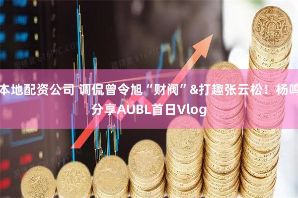 本地配资公司 调侃曾令旭“财阀”&打趣张云松！杨鸣分享AUBL首日Vlog