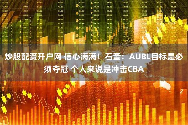 炒股配资开户网 信心满满！石奎：AUBL目标是必须夺冠 个人来说是冲击CBA