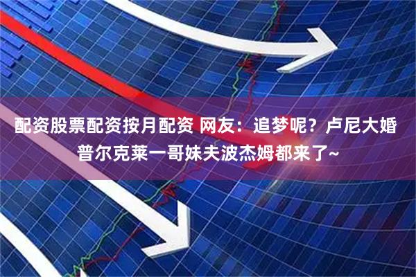 配资股票配资按月配资 网友：追梦呢？卢尼大婚 普尔克莱一哥妹夫波杰姆都来了~
