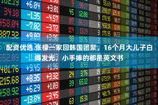 配资优选 张檬一家回韩国团聚，16个月大儿子白得发光，小手捧的都是英文书