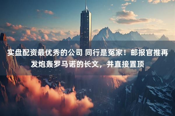 实盘配资最优秀的公司 同行是冤家！邮报官推再发炮轰罗马诺的长文，并直接置顶
