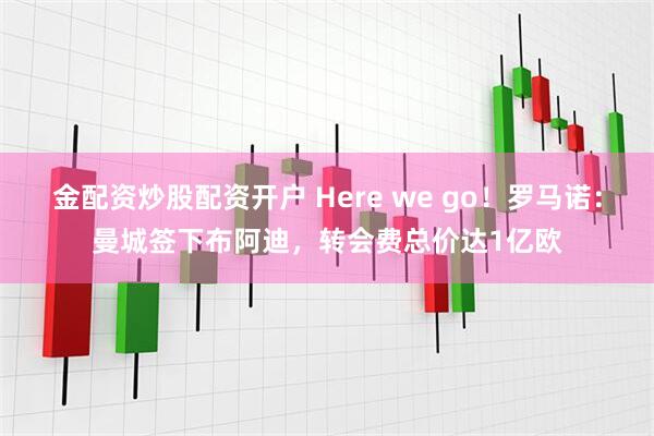 金配资炒股配资开户 Here we go！罗马诺：曼城签下布阿迪，转会费总价达1亿欧