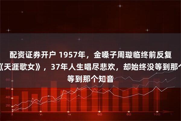 配资证券开户 1957年，金嗓子周璇临终前反复哼唱《天涯歌女》，37年人生唱尽悲欢，却始终没等到那个知音
