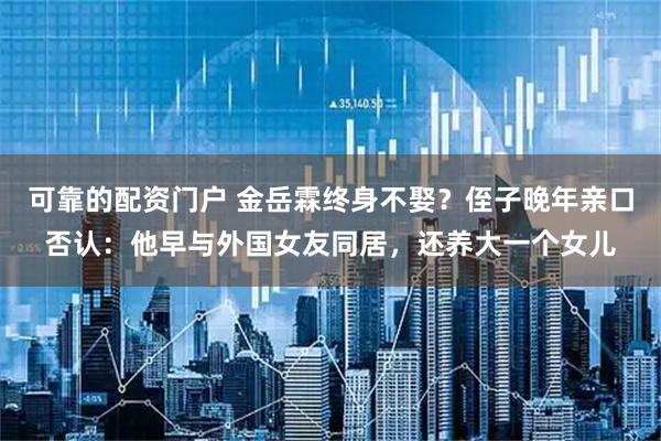 可靠的配资门户 金岳霖终身不娶？侄子晚年亲口否认：他早与外国女友同居，还养大一个女儿