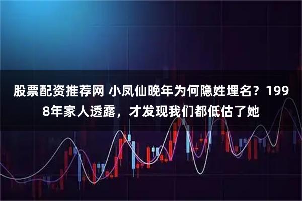 股票配资推荐网 小凤仙晚年为何隐姓埋名?1998年家人透露,才发现我们都低估了她