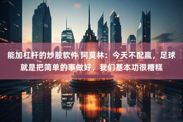 能加杠杆的炒股软件 阿莫林：今天不配赢，足球就是把简单的事做好，我们基本功很糟糕