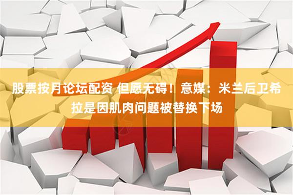 股票按月论坛配资 但愿无碍！意媒：米兰后卫希拉是因肌肉问题被替换下场