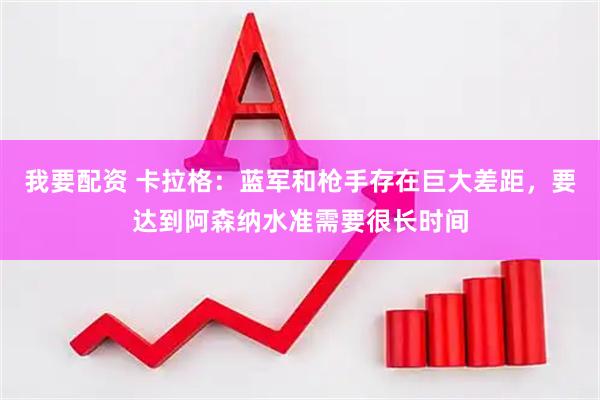 我要配资 卡拉格：蓝军和枪手存在巨大差距，要达到阿森纳水准需要很长时间