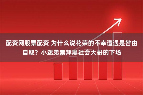 配资网股票配资 为什么说花荣的不幸遭遇是咎由自取？小迷弟崇拜黑社会大哥的下场