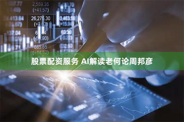 股票配资服务 AI解读老何论周邦彦